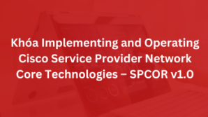 Khóa Implementing and Operating Cisco Service Provider Network Core Technologies – SPCOR