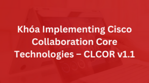 Khóa Implementing and Operating Cisco Collaboration Core Technologies – CLCOR