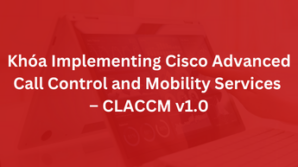 Khóa Implementing Cisco Advanced Call Control and Mobility Services – CLACCM