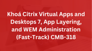 Khoá Citrix Virtual Apps and Desktops 7, App Layering, and WEM Administration (Fast-Track) CMB-318