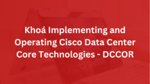 Khoá Implementing and Operating Cisco Data Center Core Technologies – DCCOR