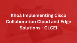 Khoá Implementing Cisco Collaboration Cloud and Edge Solutions – CLCEI