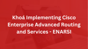 Khoá Implementing Cisco Enterprise Advanced Routing and Services – ENARSI