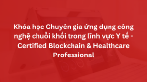 Khóa học Chuyên gia ứng dụng công nghệ chuỗi khối trong lĩnh vực Y tế – Certified Blockchain & Healthcare Professional