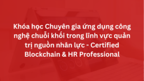 Khóa học Chuyên gia ứng dụng công nghệ chuỗi khối trong lĩnh vực quản trị nguồn nhân lực – Certified Blockchain & HR Professional