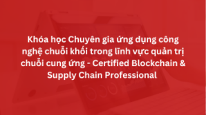 Khóa học Chuyên gia ứng dụng công nghệ chuỗi khối trong lĩnh vực quản trị chuỗi cung ứng – Certified Blockchain & Supply Chain Professional