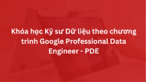 Khóa học Kỹ sư Dữ liệu theo chương trình Google Professional Data Engineer – PDE