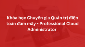 Khóa học Chuyên gia Quản trị điện toán đám mây – Professional Cloud Administrator