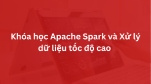 Khóa học Apache Spark và Xử lý dữ liệu tốc độ cao